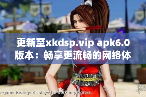 更新至xkdsp.vip apk6.0版本：暢享更流暢的網絡體驗