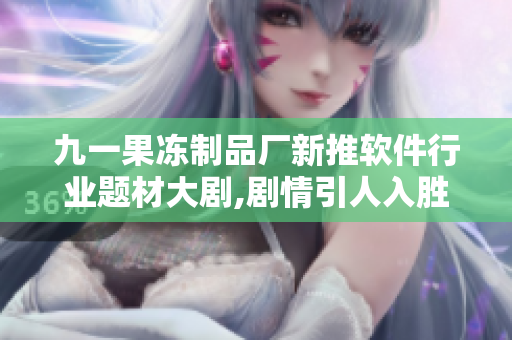 九一果凍制品廠新推軟件行業(yè)題材大劇,劇情引人入勝,全新視覺體驗(yàn)