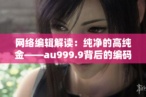 網(wǎng)絡(luò)編輯解讀：純凈的高純金——au999.9背后的編碼秘密