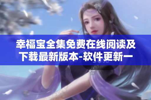 幸福寶全集免費(fèi)在線閱讀及下載最新版本-軟件更新一網(wǎng)打盡