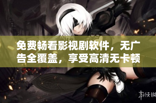 免費(fèi)暢看影視劇軟件，無廣告全覆蓋，享受高清無卡頓！