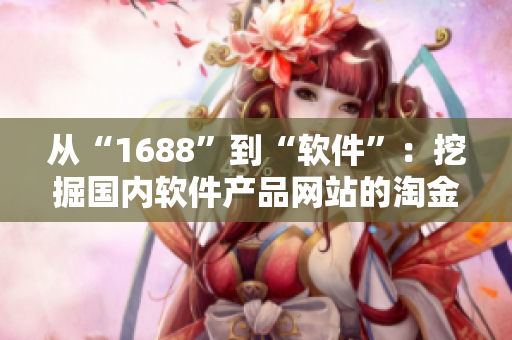 從“1688”到“軟件”：挖掘國內(nèi)軟件產(chǎn)品網(wǎng)站的淘金之路