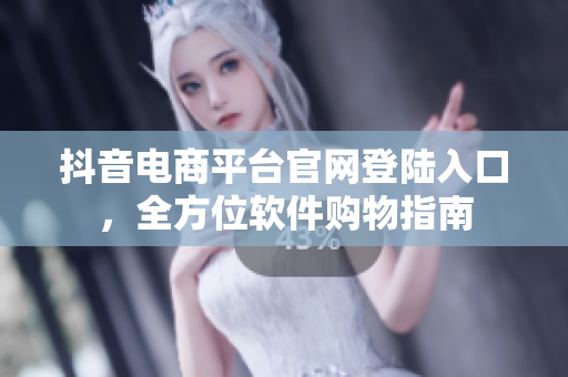 抖音電商平臺官網(wǎng)登陸入口，全方位軟件購物指南