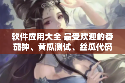 軟件應(yīng)用大全 最受歡迎的番茄鐘、黃瓜測試、絲瓜代碼、草莓設(shè)計、秋葵管理