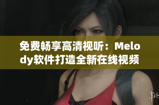 免費暢享高清視聽：Melody軟件打造全新在線視頻體驗