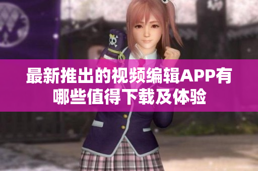 最新推出的視頻編輯APP有哪些值得下載及體驗