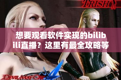 想要觀看軟件實(shí)現(xiàn)的bilibili直播？這里有最全攻略等你來探索！