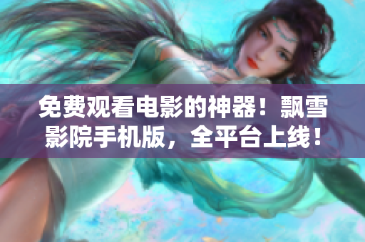 免費觀看電影的神器！飄雪影院手機版，全平臺上線！