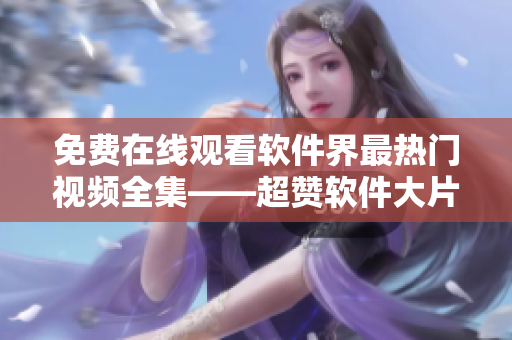 免費在線觀看軟件界最熱門視頻全集——超贊軟件大片任你觀看