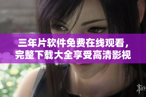 三年片軟件免費在線觀看，完整下載大全享受高清影視暢享服務
