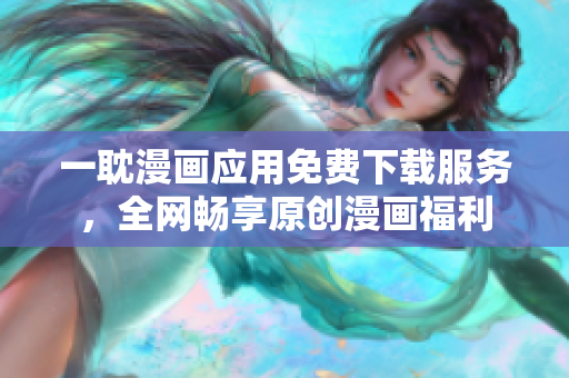 一耽漫畫應用免費下載服務，全網暢享原創漫畫福利