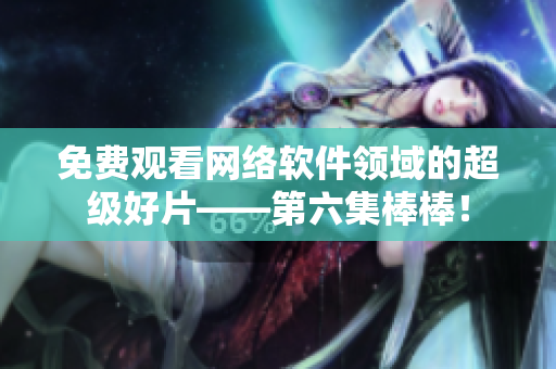 免費觀看網絡軟件領域的超級好片——第六集棒棒！