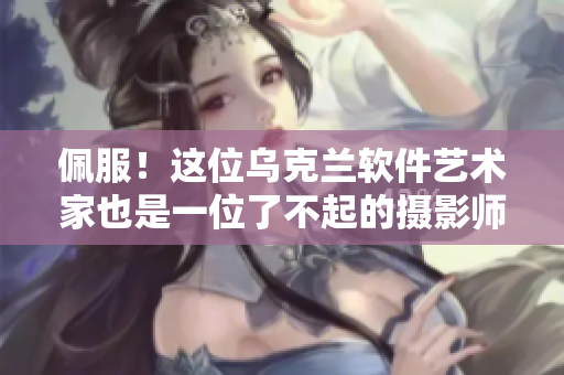 佩服！這位烏克蘭軟件藝術家也是一位了不起的攝影師