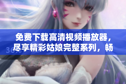 免費下載高清視頻播放器，盡享精彩姑娘完整系列，暢享視覺盛宴