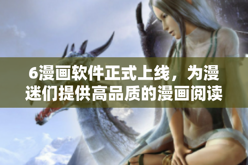 6漫畫軟件正式上線，為漫迷們提供高品質(zhì)的漫畫閱讀體驗(yàn)