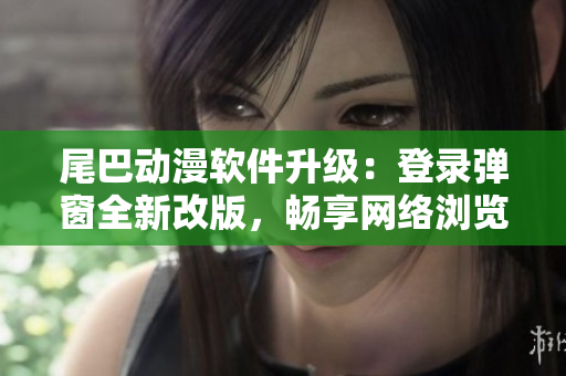 尾巴動漫軟件升級：登錄彈窗全新改版，暢享網絡瀏覽！