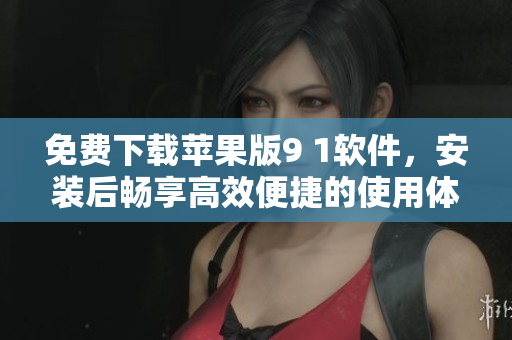 免費下載蘋果版9 1軟件，安裝后暢享高效便捷的使用體驗！
