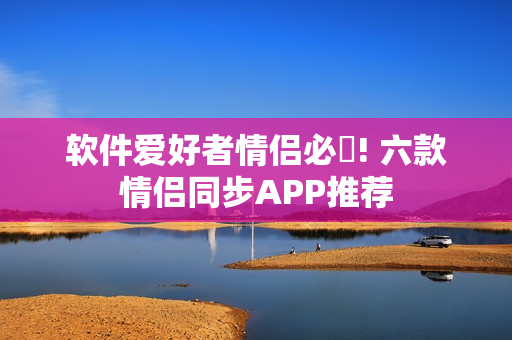 軟件愛好者情侶必玂! 六款情侶同步APP推薦