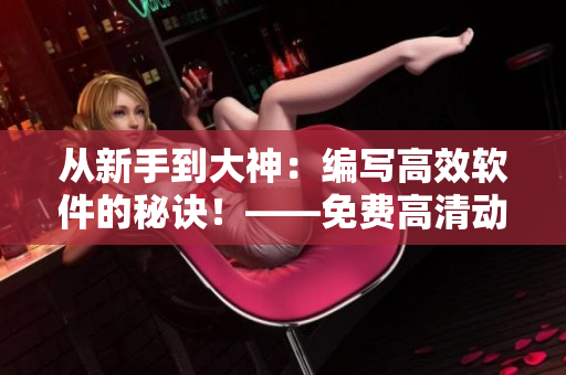 從新手到大神：編寫高效軟件的秘訣！——免費高清動漫全集在線觀看！