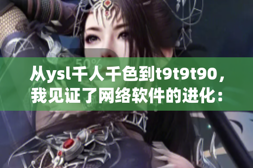 從ysl千人千色到t9t9t90，我見(jiàn)證了網(wǎng)絡(luò)軟件的進(jìn)化：一個(gè)編輯的心路歷程