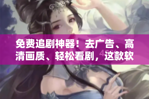 免費追劇神器！去廣告、高清畫質(zhì)、輕松看劇，這款軟件值得你擁有！