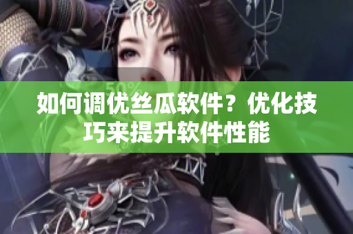如何調優絲瓜軟件？優化技巧來提升軟件性能