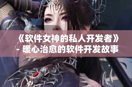 《軟件女神的私人開發者》 - 暖心治愈的軟件開發故事