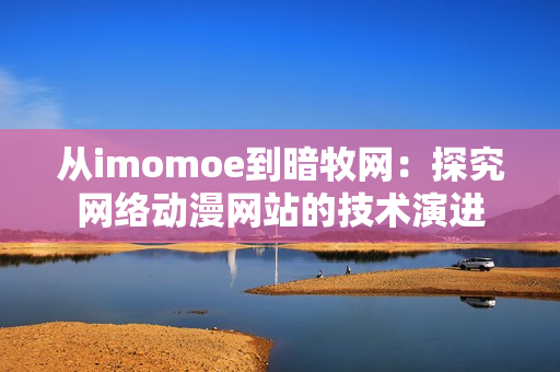 從imomoe到暗牧網(wǎng)：探究網(wǎng)絡(luò)動(dòng)漫網(wǎng)站的技術(shù)演進(jìn)