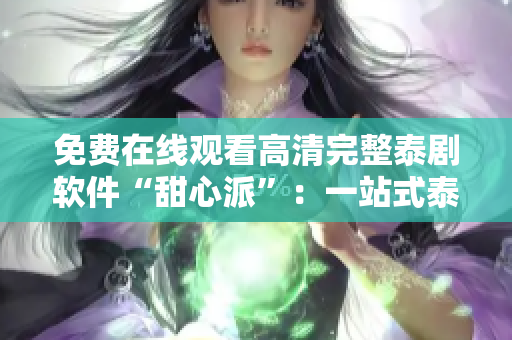 免費在線觀看高清完整泰劇軟件“甜心派”：一站式泰劇追劇利器