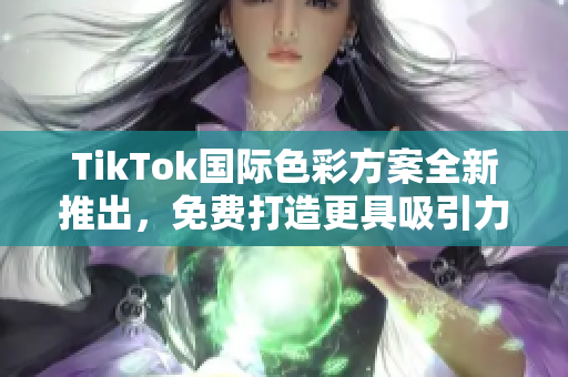 TikTok國際色彩方案全新推出，免費打造更具吸引力的內容創作