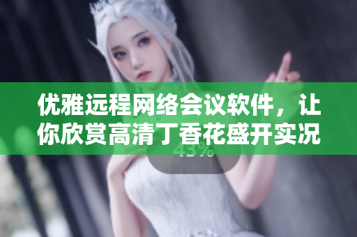 優雅遠程網絡會議軟件，讓你欣賞高清丁香花盛開實況