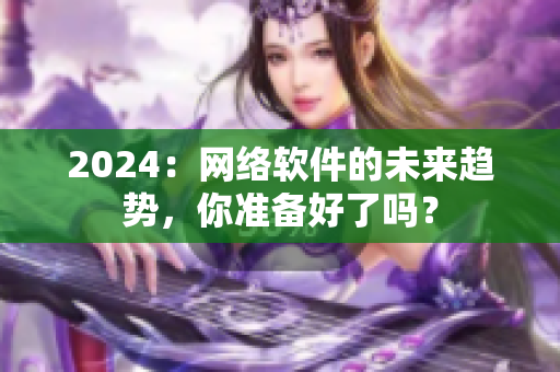 2024：網(wǎng)絡(luò)軟件的未來(lái)趨勢(shì)，你準(zhǔn)備好了嗎？