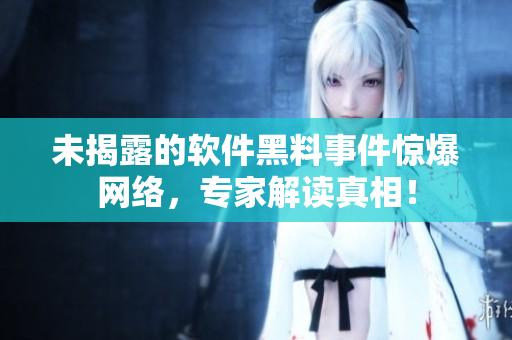 未揭露的軟件黑料事件驚爆網(wǎng)絡(luò)，專家解讀真相！