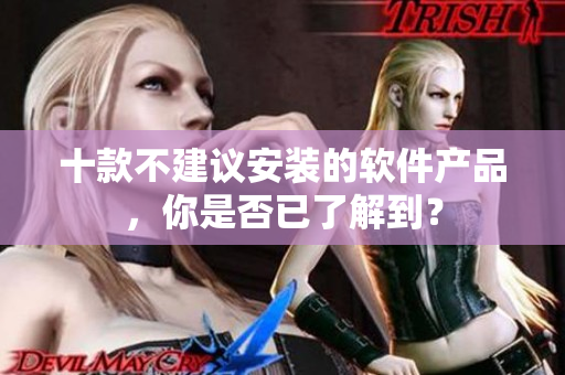 十款不建議安裝的軟件產品，你是否已了解到？
