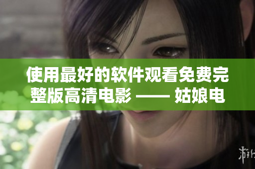 使用最好的軟件觀看免費完整版高清電影 —— 姑娘電影軟件