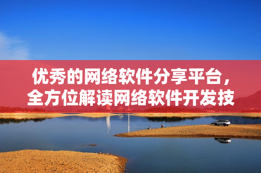 優秀的網絡軟件分享平臺，全方位解讀網絡軟件開發技巧與經驗