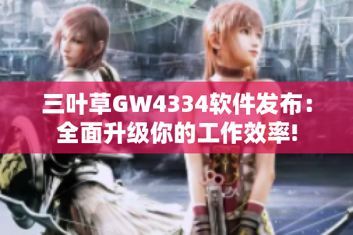 三葉草GW4334軟件發(fā)布：全面升級(jí)你的工作效率!