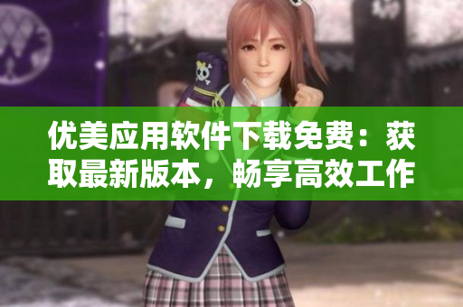 優(yōu)美應(yīng)用軟件下載免費(fèi)：獲取最新版本，暢享高效工作