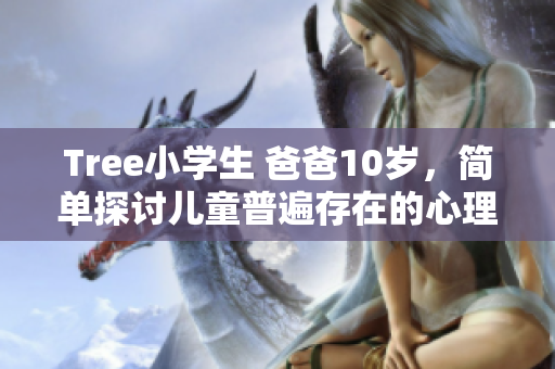 Tree小學生 爸爸10歲，簡單探討兒童普遍存在的心理問題