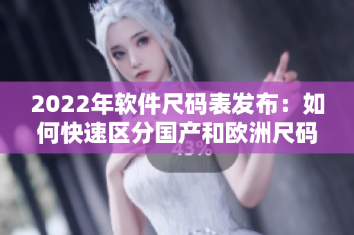 2022年軟件尺碼表發布：如何快速區分國產和歐洲尺碼？