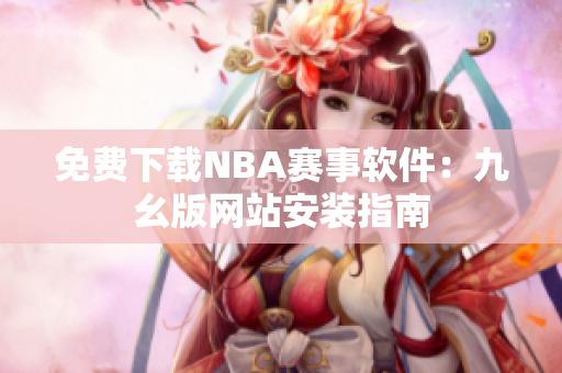免費下載NBA賽事軟件：九幺版網站安裝指南