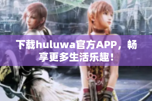 下載huluwa官方APP，暢享更多生活樂趣！