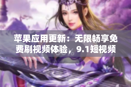 蘋(píng)果應(yīng)用更新：無(wú)限暢享免費(fèi)刷視頻體驗(yàn)，9.1短視頻軟件全新優(yōu)化