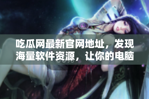 吃瓜網最新官網地址，發現海量軟件資源，讓你的電腦更新速度飛躍！