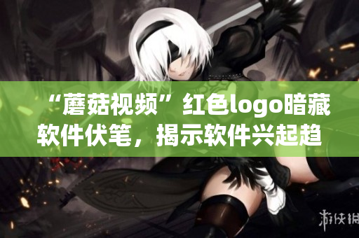 “蘑菇視頻”紅色logo暗藏軟件伏筆，揭示軟件興起趨勢