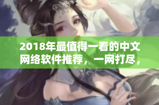 2018年最值得一看的中文網(wǎng)絡(luò)軟件推薦，一網(wǎng)打盡，立即在線觀看！