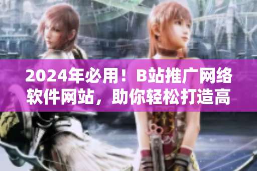 2024年必用！B站推廣網絡軟件網站，助你輕松打造高效工作環境