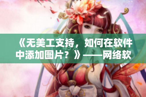 《無美工支持，如何在軟件中添加圖片？》——網絡軟件編輯的經驗分享