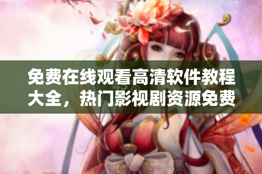 免費在線觀看高清軟件教程大全，熱門影視劇資源免費獲取