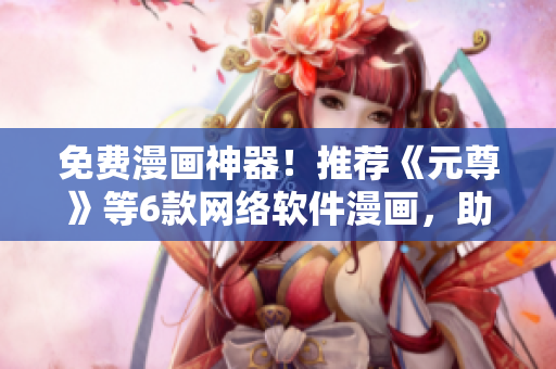免費漫畫神器！推薦《元尊》等6款網(wǎng)絡軟件漫畫，助你暢享科技魅力！